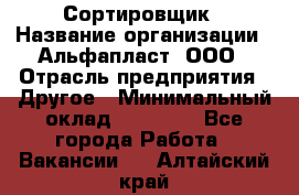 Сортировщик › Название организации ­ Альфапласт, ООО › Отрасль предприятия ­ Другое › Минимальный оклад ­ 15 000 - Все города Работа » Вакансии   . Алтайский край